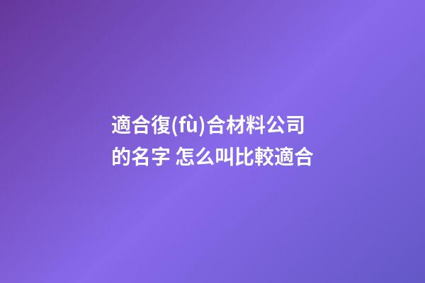 適合復(fù)合材料公司的名字 怎么叫比較適合
